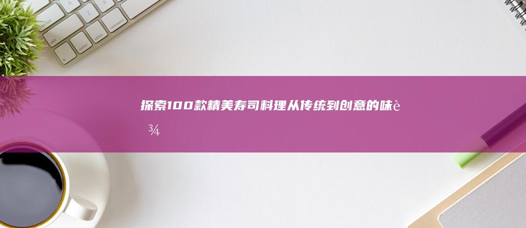 探索100款精美寿司料理：从传统到创意的味蕾盛宴